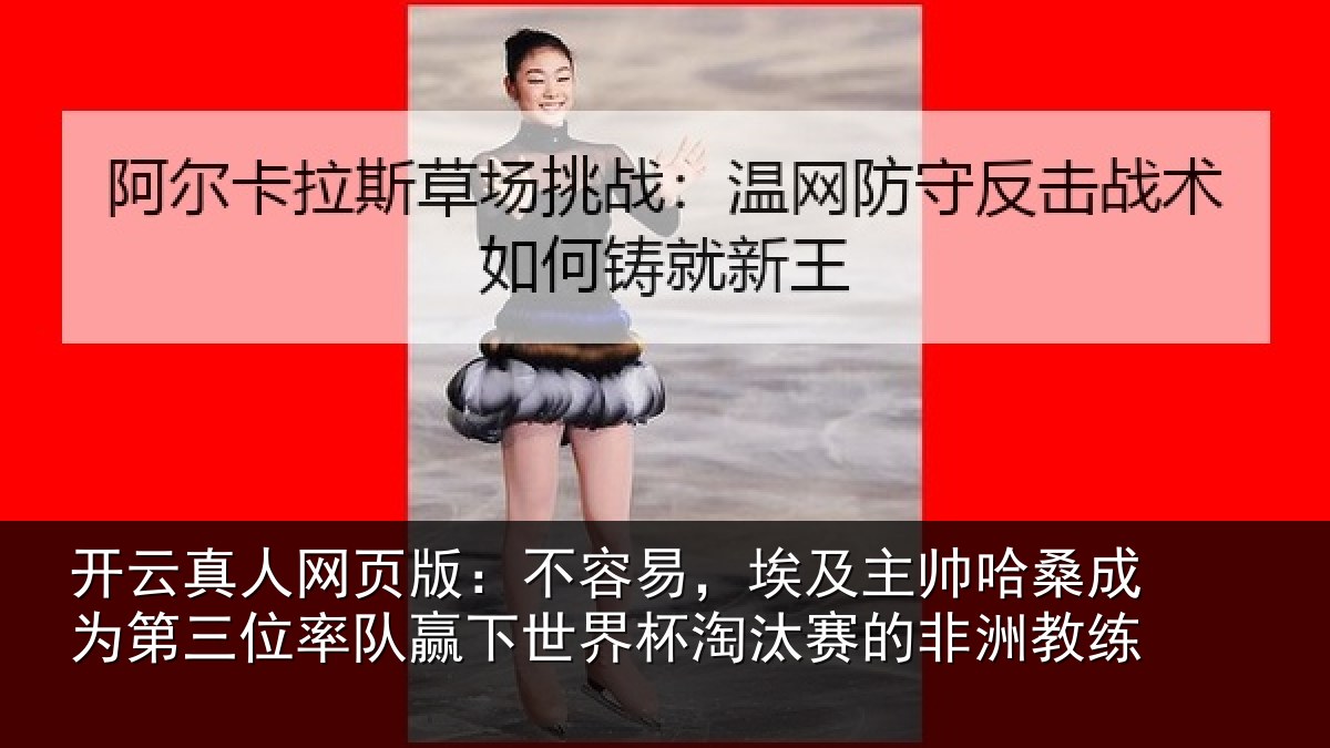 开云真人网页版：不容易，埃及主帅哈桑成为第三位率队赢下世界杯淘汰赛的非洲教练
