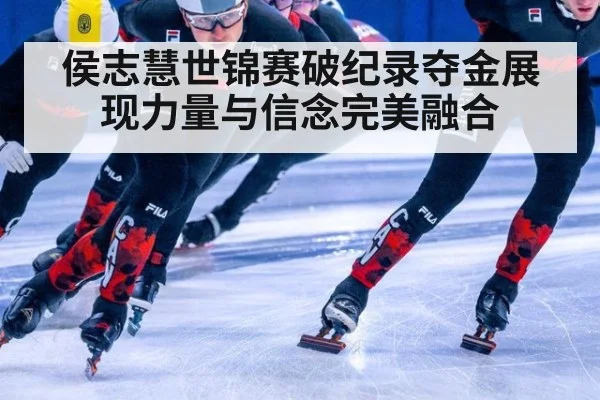 侯志慧世锦赛破纪录夺金展现力量与信念完美融合