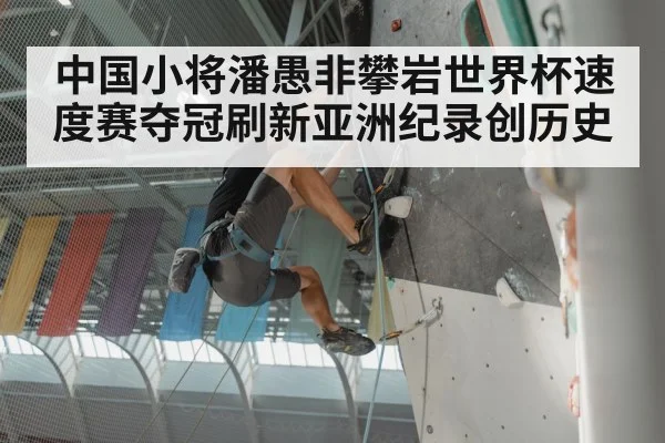 中国小将潘愚非攀岩世界杯速度赛夺冠刷新亚洲纪录创历史
