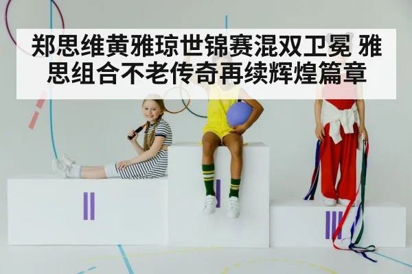 郑思维黄雅琼世锦赛混双卫冕 雅思组合不老传奇再续辉煌篇章