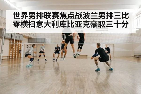 世界男排联赛焦点战波兰男排三比零横扫意大利库比亚克豪取三十分