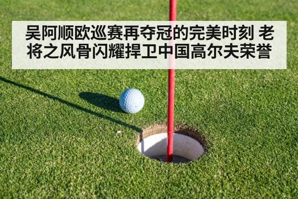 吴阿顺欧巡赛再夺冠的完美时刻 老将之风骨闪耀捍卫中国高尔夫荣誉
