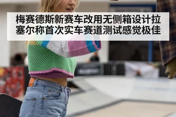 梅赛德斯新赛车改用无侧箱设计拉塞尔称首次实车赛道测试感觉极佳