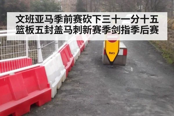 文班亚马季前赛砍下三十一分十五篮板五封盖马刺新赛季剑指季后赛