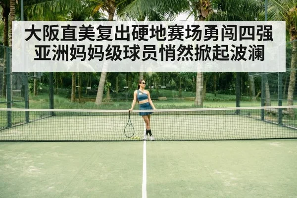 大阪直美复出硬地赛场勇闯四强 亚洲妈妈级球员悄然掀起波澜